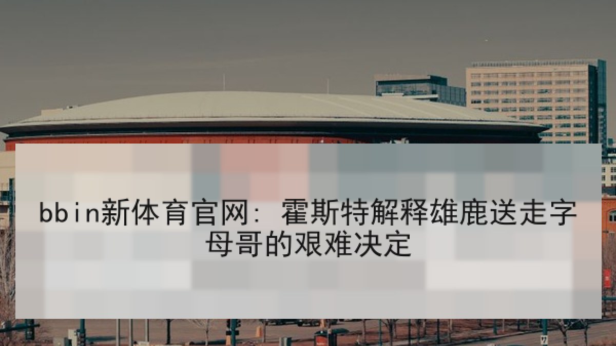 bbin新体育官网: 霍斯特解释雄鹿送走字母哥的艰难决定