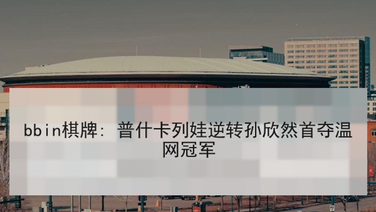 bbin棋牌: 普什卡列娃逆转孙欣然首夺温网冠军