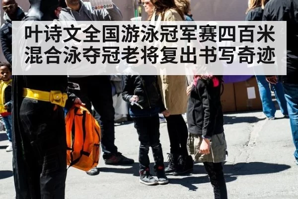 叶诗文全国游泳冠军赛四百米混合泳夺冠老将复出书写奇迹