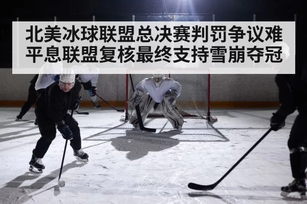 北美冰球联盟总决赛判罚争议难平息联盟复核最终支持雪崩夺冠