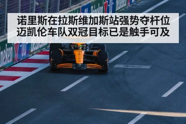 诺里斯在拉斯维加斯站强势夺杆位 迈凯伦车队双冠目标已是触手可及