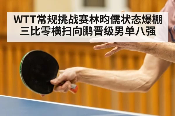 WTT常规挑战赛林昀儒状态爆棚三比零横扫向鹏晋级男单八强