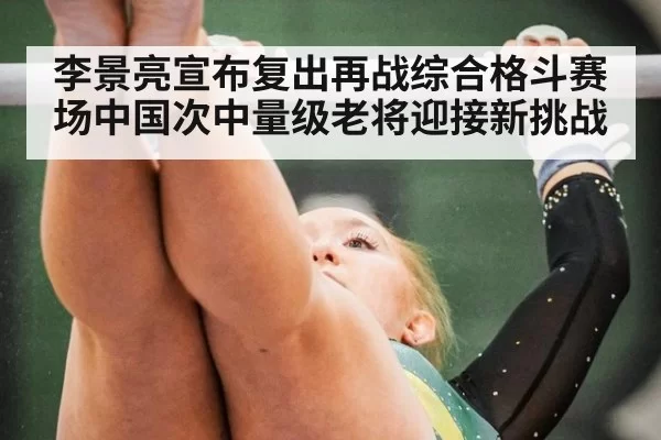 李景亮宣布复出再战综合格斗赛场中国次中量级老将迎接新挑战