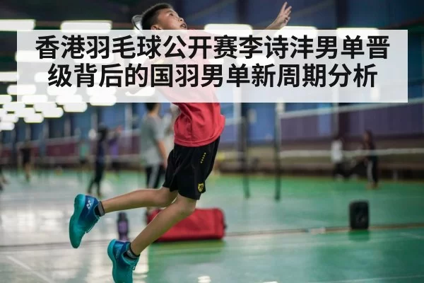 香港羽毛球公开赛李诗沣男单晋级背后的国羽男单新周期分析